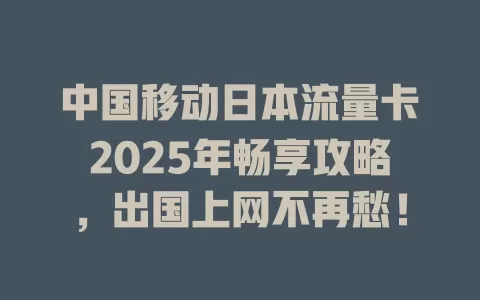 中国移动日本流量卡2025年畅享攻略，出国上网不再愁！