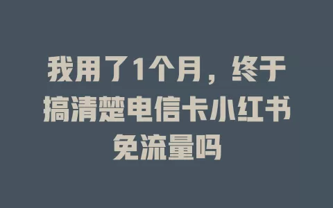 我用了1个月,终于搞清楚电信卡小红书免流量吗