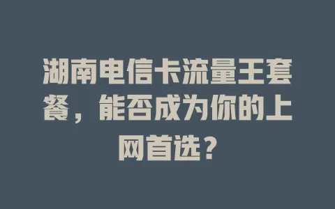 湖南电信卡流量王套餐，能否成为你的上网首选？