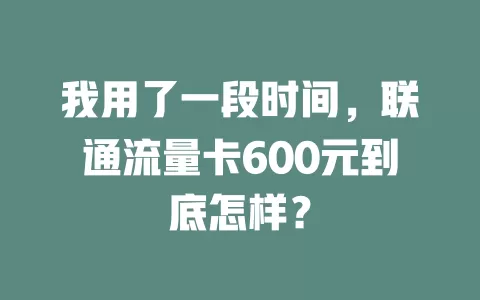 我用了一段时间，联通流量卡600元到底怎样？