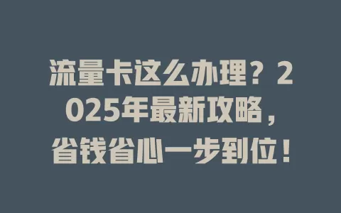 流量卡这么办理？2025年最新攻略，省钱省心一步到位！