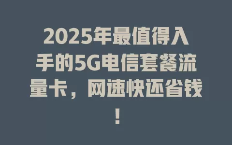 2025年最值得入手的5G电信套餐流量卡，网速快还省钱！