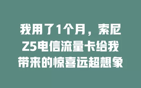 我用了1个月，索尼Z5电信流量卡给我带来的惊喜远超想象