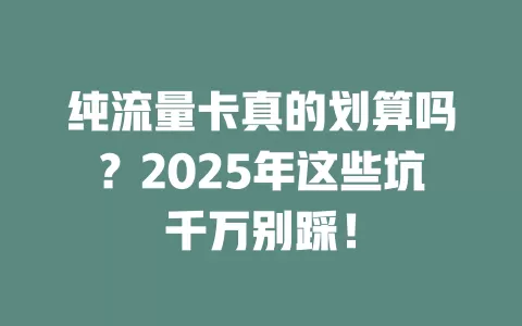 纯流量卡真的划算吗？2025年这些坑千万别踩！