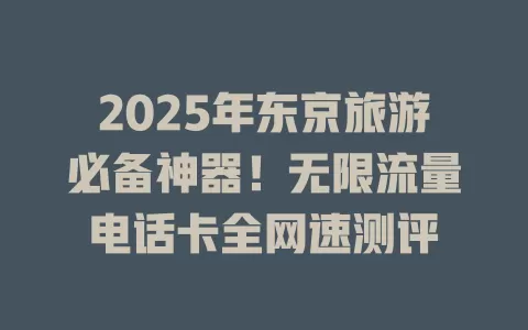2025年东京旅游必备神器!无限流量电话卡全网速测评