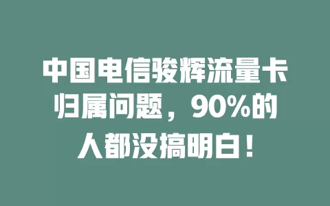中国电信骏辉流量卡归属问题，90%的人都没搞明白！