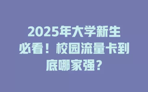2025年大学新生必看！校园流量卡到底哪家强？