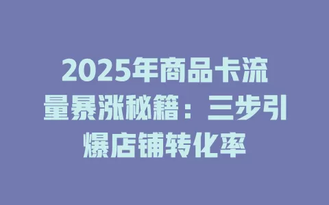 2025年商品卡流量暴涨秘籍：三步引爆店铺转化率