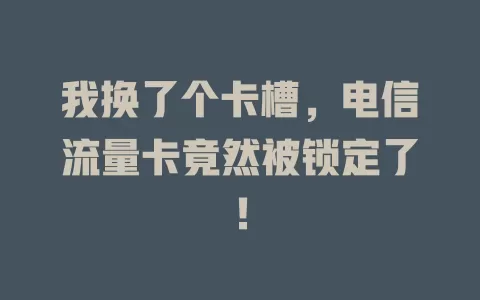 我换了个卡槽，电信流量卡竟然被锁定了！