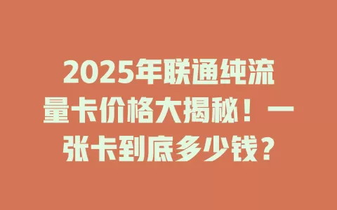 2025年联通纯流量卡价格大揭秘！一张卡到底多少钱？