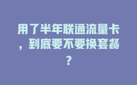 用了半年联通流量卡，到底要不要换套餐？
