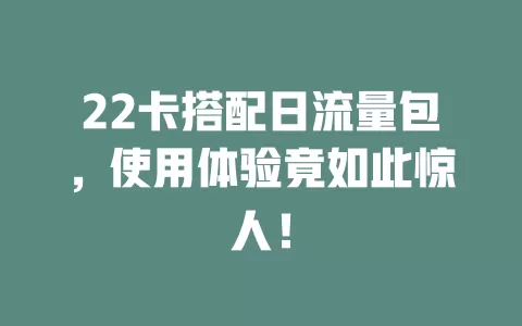 22卡搭配日流量包，使用体验竟如此惊人！