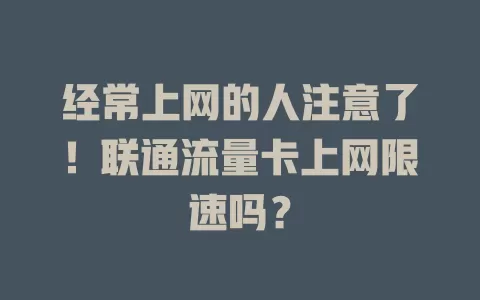 经常上网的人注意了！联通流量卡上网限速吗？