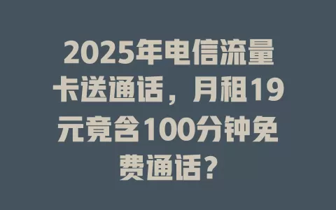 2025年电信流量卡送通话，月租19元竟含100分钟免费通话？
