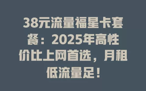 38元流量福星卡套餐：2025年高性价比上网首选，月租低流量足！