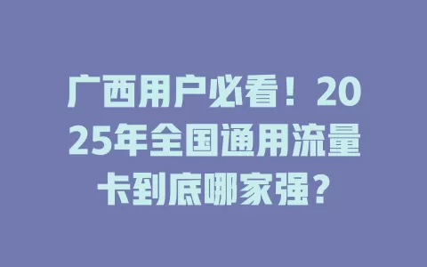 广西用户必看！2025年全国通用流量卡到底哪家强？