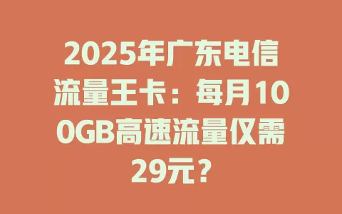 2025年广东电信流量王卡：每月100GB高速流量仅需29元？