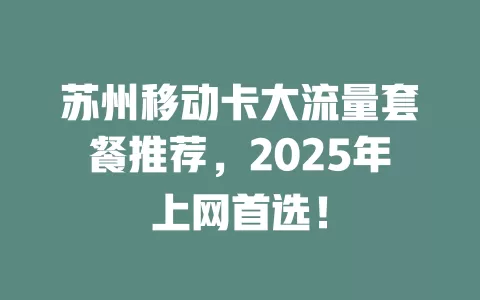 苏州移动卡大流量套餐推荐，2025年上网首选！