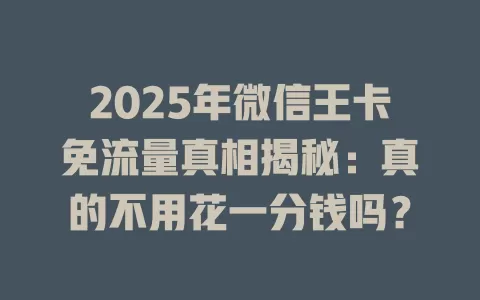 2025年微信王卡免流量真相揭秘：真的不用花一分钱吗？