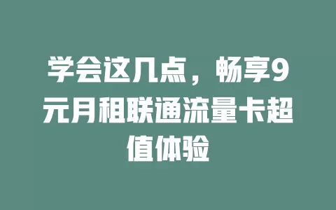 学会这几点，畅享9元月租联通流量卡超值体验