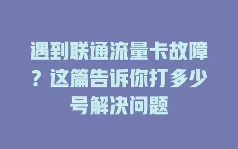 遇到联通流量卡故障？这篇告诉你打多少号解决问题