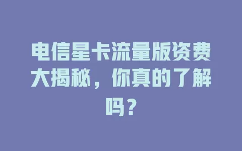 电信星卡流量版资费大揭秘，你真的了解吗？