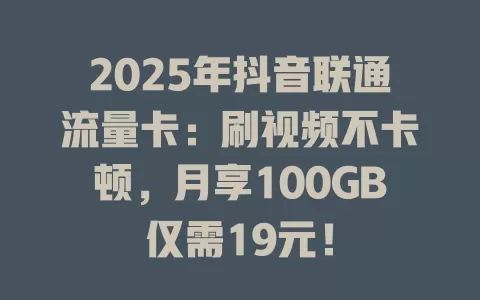 2025年抖音联通流量卡：刷视频不卡顿，月享100GB仅需19元！