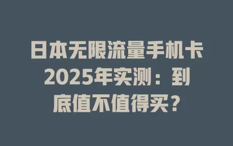 日本无限流量手机卡2025年实测：到底值不值得买？