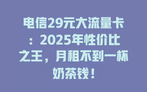 电信29元大流量卡：2025年性价比之王，月租不到一杯奶茶钱！