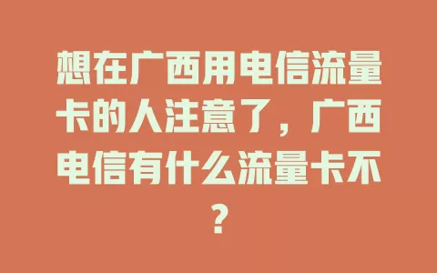 想在广西用电信流量卡的人注意了，广西电信有什么流量卡不？