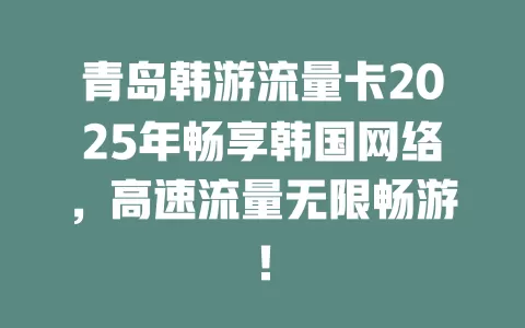 青岛韩游流量卡2025年畅享韩国网络，高速流量无限畅游！