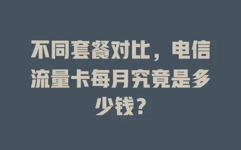 不同套餐对比，电信流量卡每月究竟是多少钱？