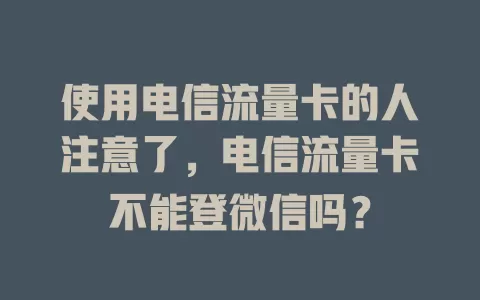 使用电信流量卡的人注意了，电信流量卡不能登微信吗？