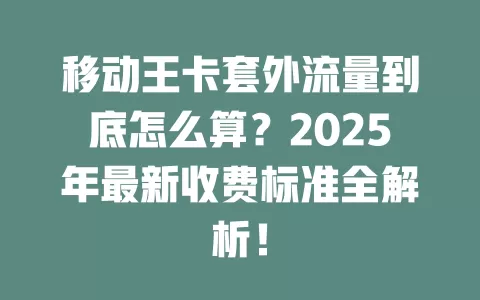 移动王卡套外流量到底怎么算？2025年最新收费标准全解析！