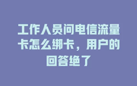 工作人员问电信流量卡怎么绑卡，用户的回答绝了