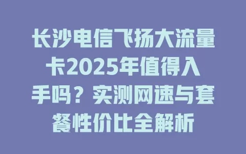 长沙电信飞扬大流量卡2025年值得入手吗？实测网速与套餐性价比全解析