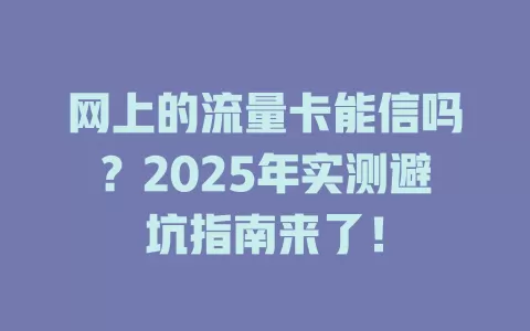 网上的流量卡能信吗？2025年实测避坑指南来了！