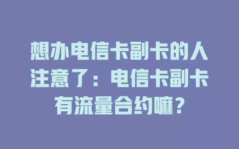 想办电信卡副卡的人注意了：电信卡副卡有流量合约嘛？