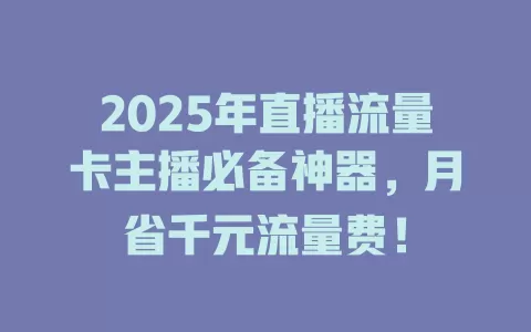 2025年直播流量卡主播必备神器，月省千元流量费！