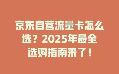 京东自营流量卡怎么选？2025年最全选购指南来了！