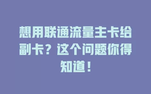 想用联通流量主卡给副卡？这个问题你得知道！