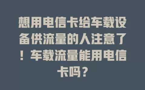 想用电信卡给车载设备供流量的人注意了！车载流量能用电信卡吗？