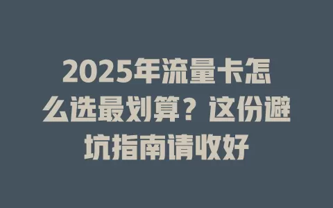 2025年流量卡怎么选最划算？这份避坑指南请收好