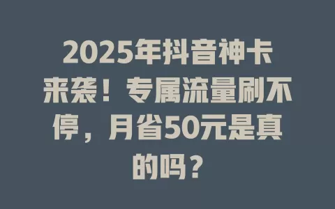 2025年抖音神卡来袭！专属流量刷不停，月省50元是真的吗？