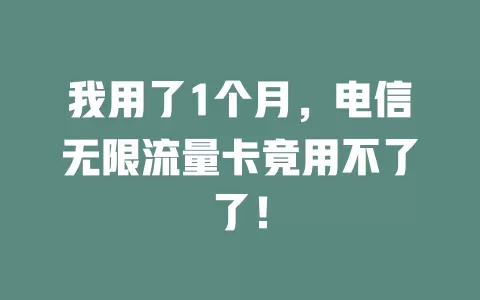我用了1个月，电信无限流量卡竟用不了了！