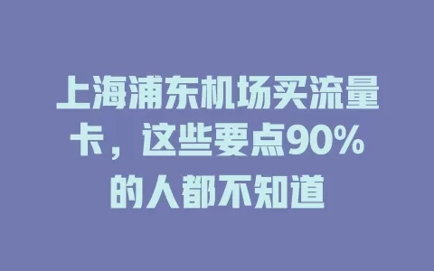 上海浦东机场买流量卡，这些要点90%的人都不知道