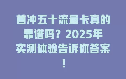 首冲五十流量卡真的靠谱吗？2025年实测体验告诉你答案！