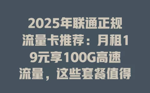 2025年联通正规流量卡推荐：月租19元享100G高速流量，这些套餐值得入手！