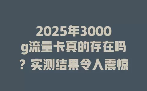 2025年3000g流量卡真的存在吗？实测结果令人震惊