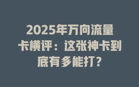 2025年万向流量卡横评：这张神卡到底有多能打？
